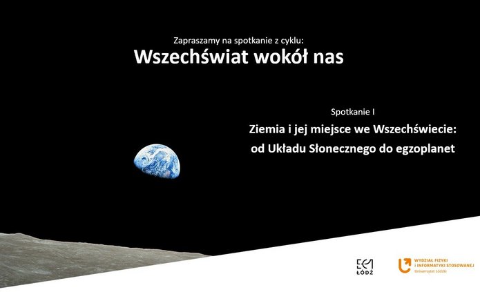 Czarna, minimalistyczna plansza przedstawiająca zdjęcie wschodu Ziemi nad powierzchnią Księżyca. W lewej dolnej części widać szarą, chropowatą powierzchnię Księżyca, a nad nią niewielką, niebiesko-białą Ziemię na tle czarnej przestrzeni kosmicznej. W centralnej górnej części znajduje się napis: „Zapraszamy na spotkanie z cyklu: Wszechświat wokół nas”. Po prawej stronie widnieje tytuł pierwszego spotkania: „Ziemia i jej miejsce we Wszechświecie: od Układu Słonecznego do egzoplanet”. W prawym dolnym rogu umieszczono logotypy EC1 Łódź i Wydziału Fizyki i Informatyki Stosowanej Uniwersytetu Łódzkiego.