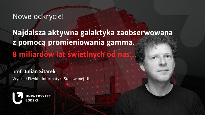 Baner ze zdjęciem portretowym prof. Juliana Sitarka i napisem Nowe odkrycie! Najdalsza aktywna galaktyka zaobserwowana z pomocą promieniowania gamma. 8 miliardów lat świetlnych od nas...  prof. Julian Sitarek Wydział Fizyki i Informatyki Stosowanej Uniwersytetu Łódzkiego